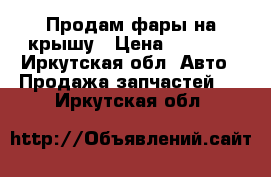 Продам фары на крышу › Цена ­ 1 500 - Иркутская обл. Авто » Продажа запчастей   . Иркутская обл.